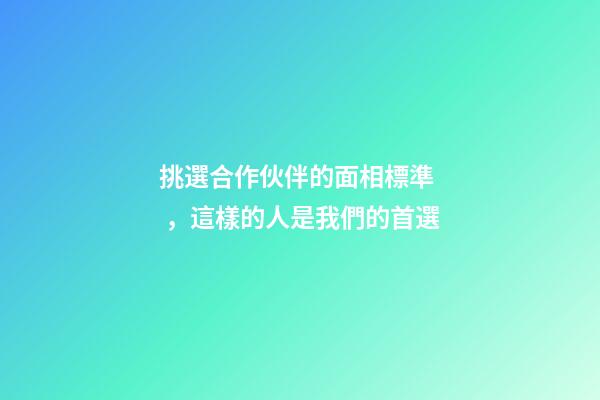 挑選合作伙伴的面相標準，這樣的人是我們的首選